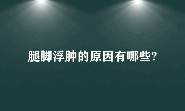 腿脚浮肿的原因有哪些?