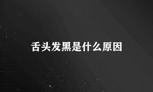舌头发黑是什么原因