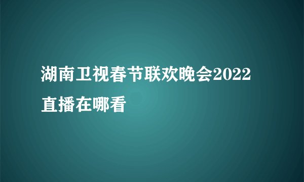 湖南卫视春节联欢晚会2022直播在哪看