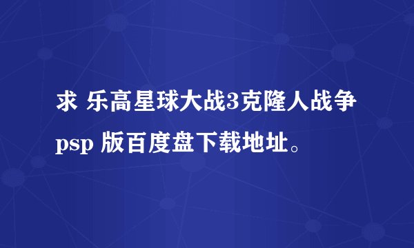 求 乐高星球大战3克隆人战争 psp 版百度盘下载地址。