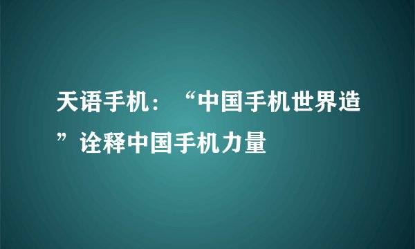 天语手机：“中国手机世界造”诠释中国手机力量