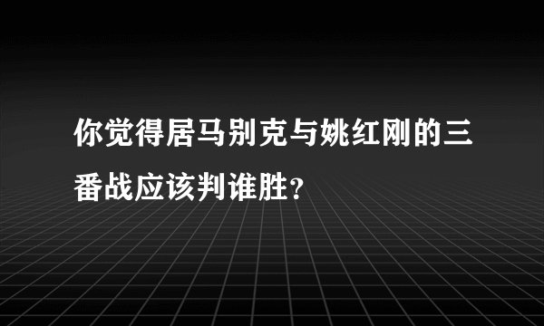 你觉得居马别克与姚红刚的三番战应该判谁胜？