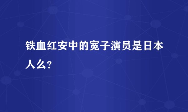 铁血红安中的宽子演员是日本人么？