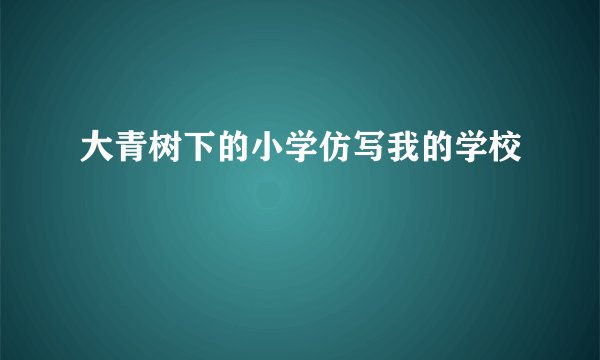 大青树下的小学仿写我的学校