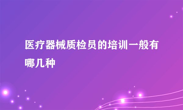 医疗器械质检员的培训一般有哪几种