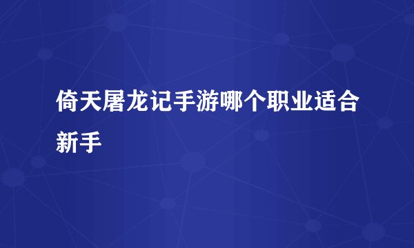 倚天屠龙记手游哪个职业适合新手