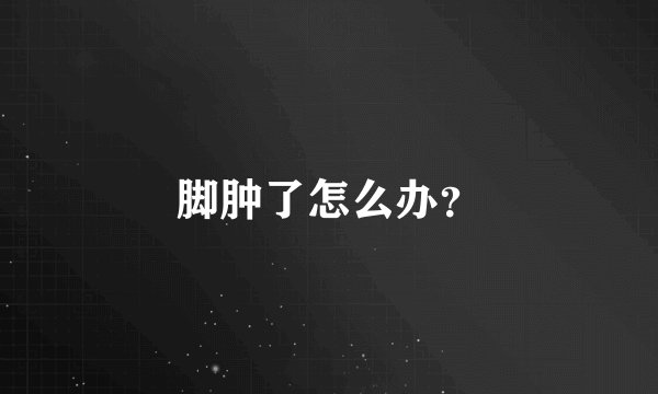 脚肿了怎么办？