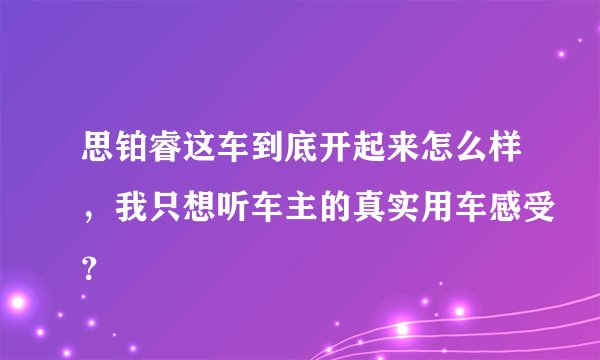 思铂睿这车到底开起来怎么样，我只想听车主的真实用车感受？