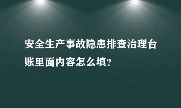 安全生产事故隐患排查治理台账里面内容怎么填？