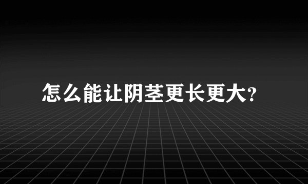 怎么能让阴茎更长更大？
