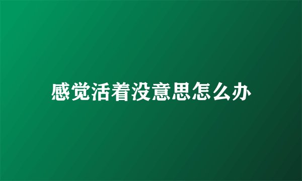 感觉活着没意思怎么办