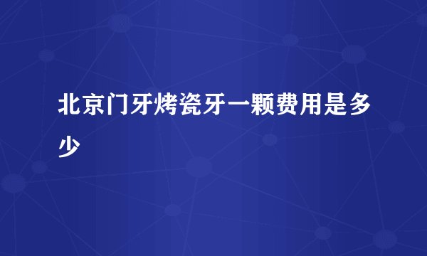 北京门牙烤瓷牙一颗费用是多少
