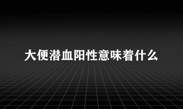 大便潜血阳性意味着什么