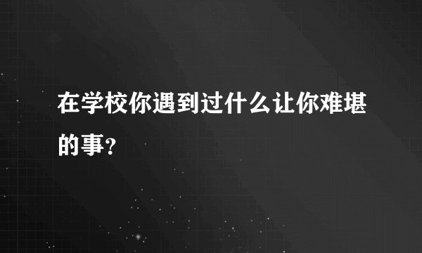 在学校你遇到过什么让你难堪的事？
