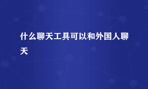 什么聊天工具可以和外国人聊天