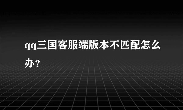 qq三国客服端版本不匹配怎么办？