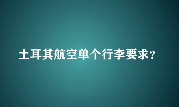 土耳其航空单个行李要求？