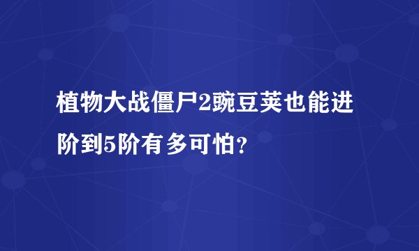 植物大战僵尸2豌豆荚也能进阶到5阶有多可怕？