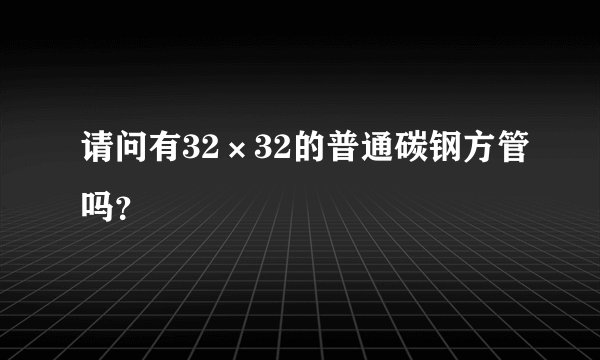 请问有32×32的普通碳钢方管吗？