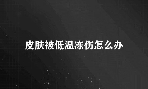 皮肤被低温冻伤怎么办