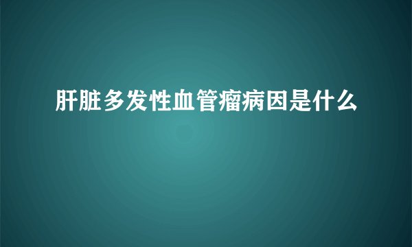 肝脏多发性血管瘤病因是什么