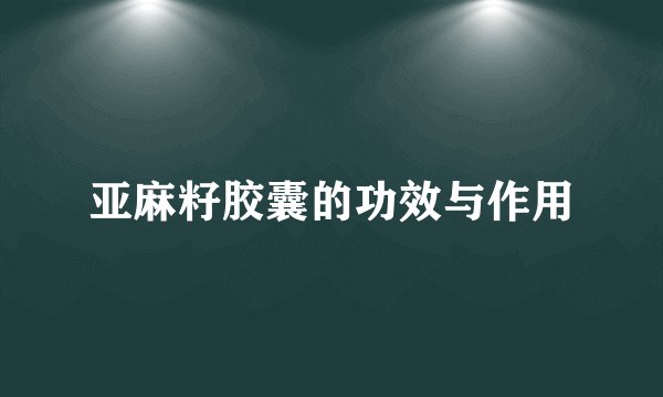 亚麻籽胶囊的功效与作用
