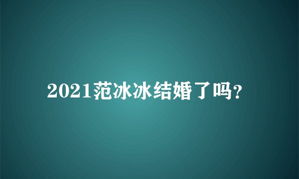 2021范冰冰结婚了吗？