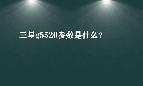 三星g5520参数是什么？
