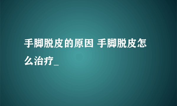 手脚脱皮的原因 手脚脱皮怎么治疗_
