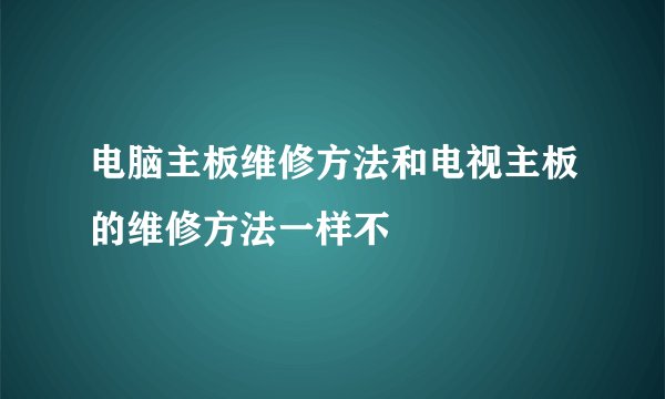 电脑主板维修方法和电视主板的维修方法一样不