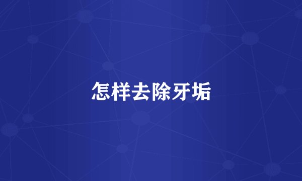 怎样去除牙垢