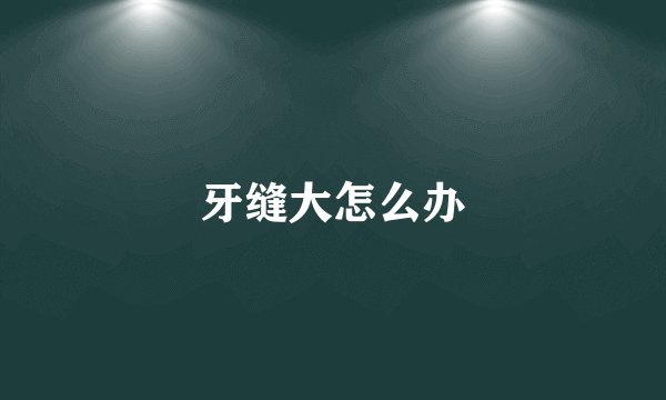 牙缝大怎么办