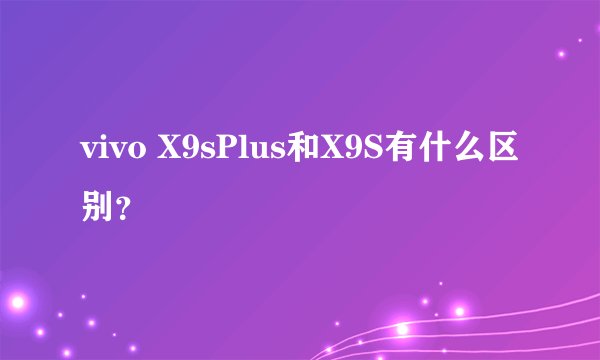vivo X9sPlus和X9S有什么区别？