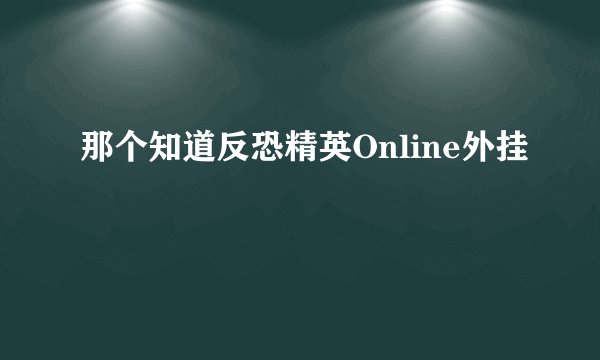 那个知道反恐精英Online外挂
