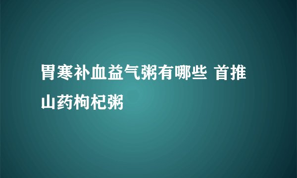 胃寒补血益气粥有哪些 首推山药枸杞粥