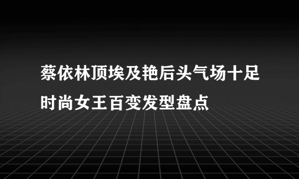 蔡依林顶埃及艳后头气场十足时尚女王百变发型盘点