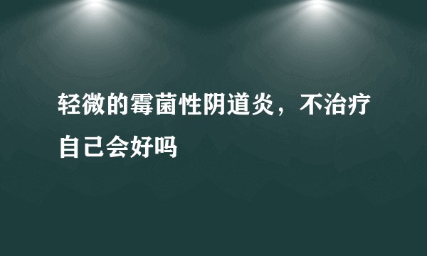 轻微的霉菌性阴道炎，不治疗自己会好吗