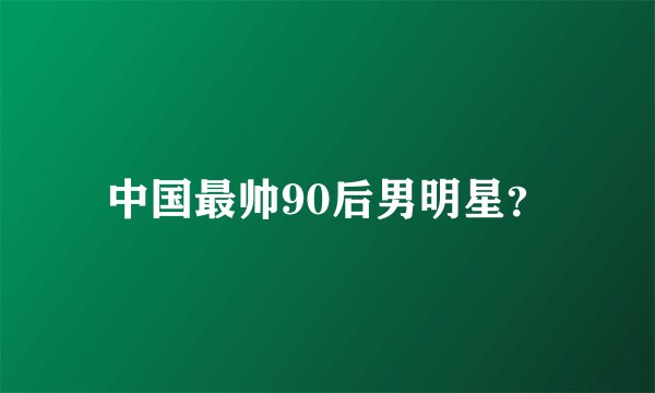 中国最帅90后男明星？