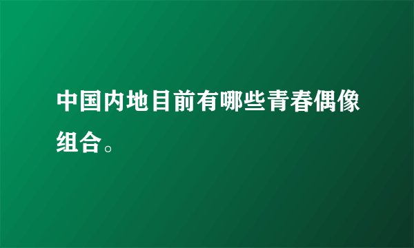 中国内地目前有哪些青春偶像组合。