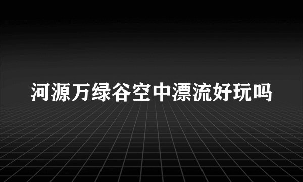 河源万绿谷空中漂流好玩吗