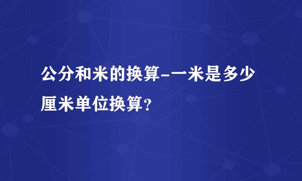 公分和米的换算-一米是多少厘米单位换算？