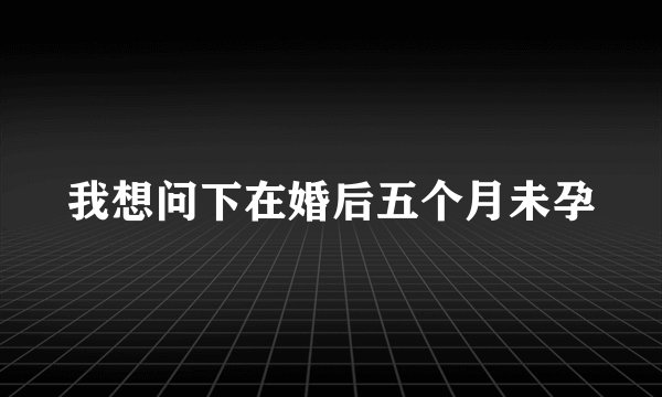 我想问下在婚后五个月未孕
