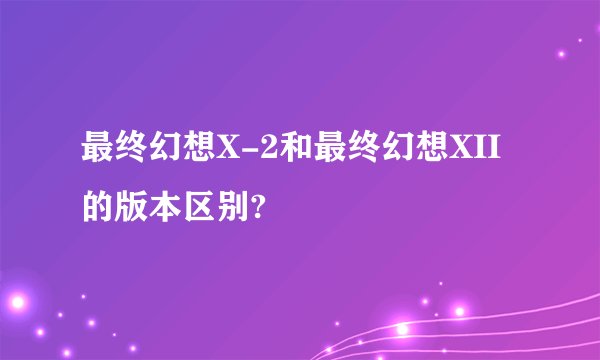 最终幻想X-2和最终幻想XII的版本区别?