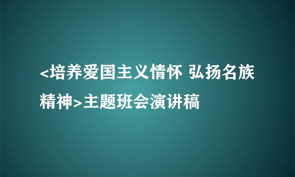 <培养爱国主义情怀 弘扬名族精神>主题班会演讲稿