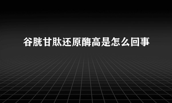 谷胱甘肽还原酶高是怎么回事