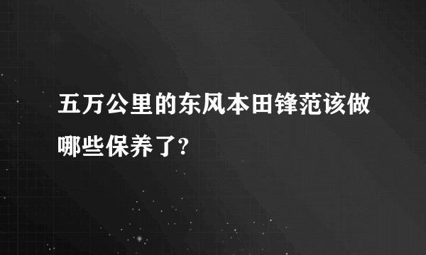 五万公里的东风本田锋范该做哪些保养了?