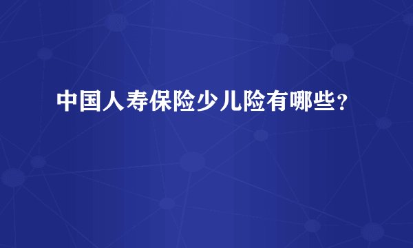 中国人寿保险少儿险有哪些？