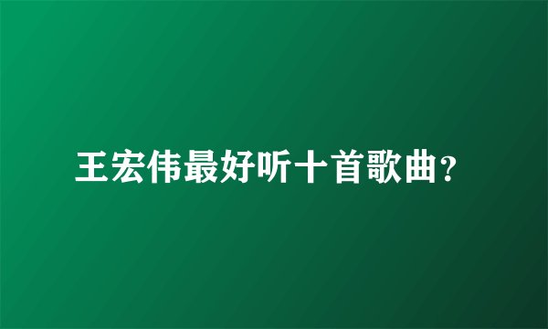 王宏伟最好听十首歌曲？