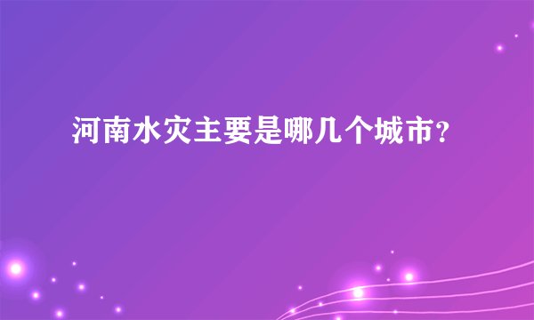 河南水灾主要是哪几个城市？