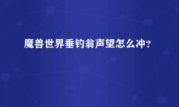 魔兽世界垂钓翁声望怎么冲？